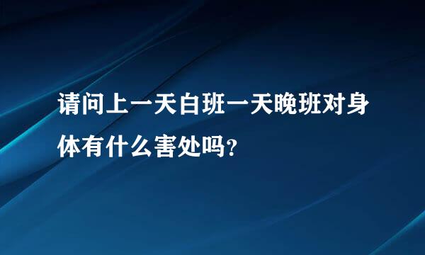 请问上一天白班一天晚班对身体有什么害处吗？