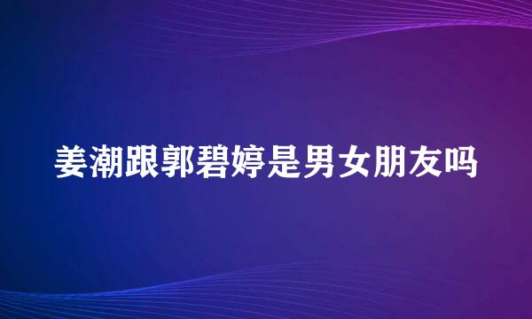 姜潮跟郭碧婷是男女朋友吗