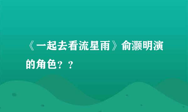 《一起去看流星雨》俞灏明演的角色？？