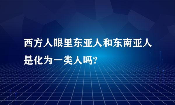 西方人眼里东亚人和东南亚人是化为一类人吗?