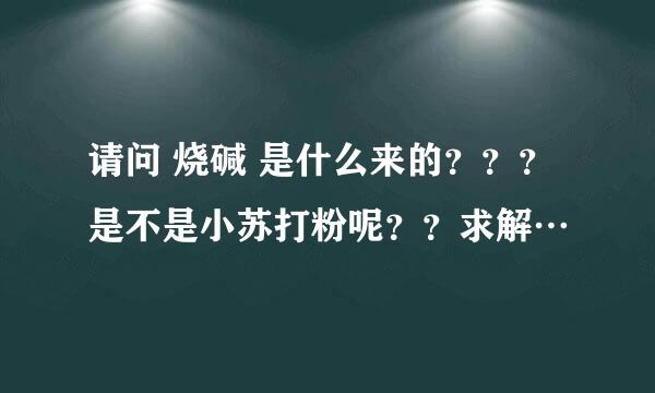 请问 烧碱 是什么来的？？？是不是小苏打粉呢？？求解…