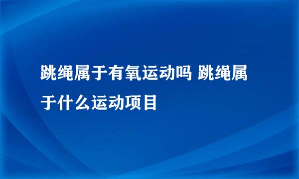 跳绳属于有氧运动吗 跳绳属于什么运动项目