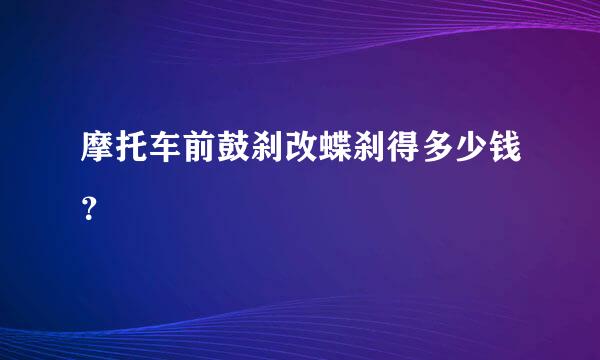 摩托车前鼓刹改蝶刹得多少钱？