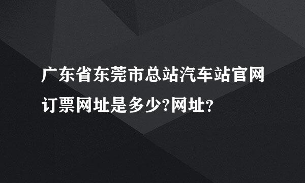 广东省东莞市总站汽车站官网订票网址是多少?网址？