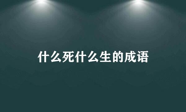 什么死什么生的成语