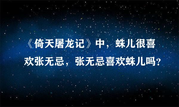 《倚天屠龙记》中，蛛儿很喜欢张无忌，张无忌喜欢蛛儿吗？