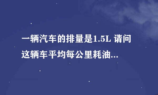 一辆汽车的排量是1.5L 请问这辆车平均每公里耗油多少升？怎么算法算出来