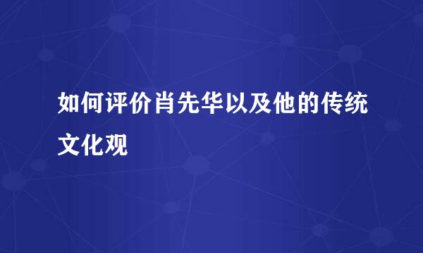 如何评价肖先华以及他的传统文化观