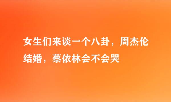 女生们来谈一个八卦，周杰伦结婚，蔡依林会不会哭