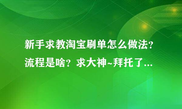 新手求教淘宝刷单怎么做法？流程是啥？求大神~拜托了各位 谢谢