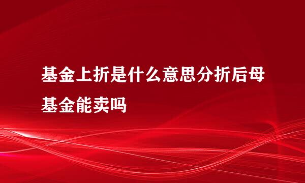 基金上折是什么意思分折后母基金能卖吗