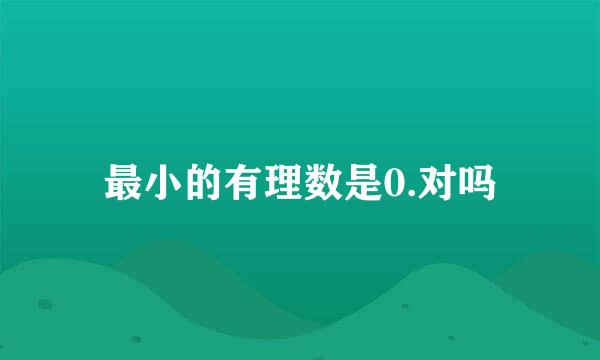 最小的有理数是0.对吗