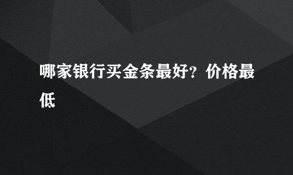 哪家银行买金条最好？价格最低