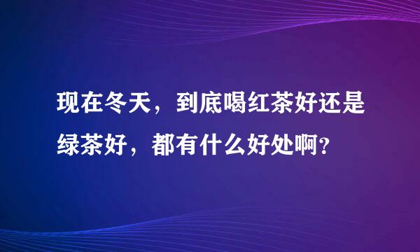 现在冬天，到底喝红茶好还是绿茶好，都有什么好处啊？