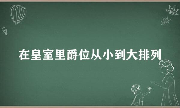 在皇室里爵位从小到大排列