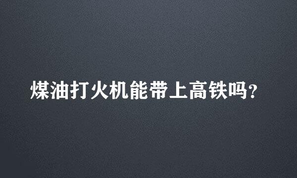 煤油打火机能带上高铁吗？