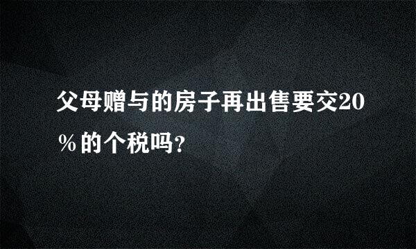 父母赠与的房子再出售要交20％的个税吗？