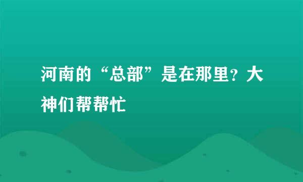 河南的“总部”是在那里？大神们帮帮忙