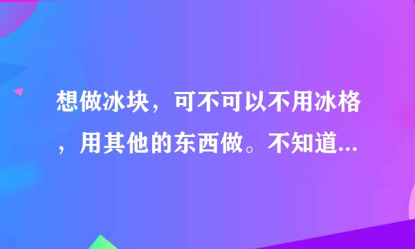 想做冰块，可不可以不用冰格，用其他的东西做。不知道用什么做 求助