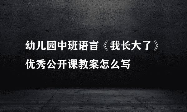 幼儿园中班语言《我长大了》优秀公开课教案怎么写