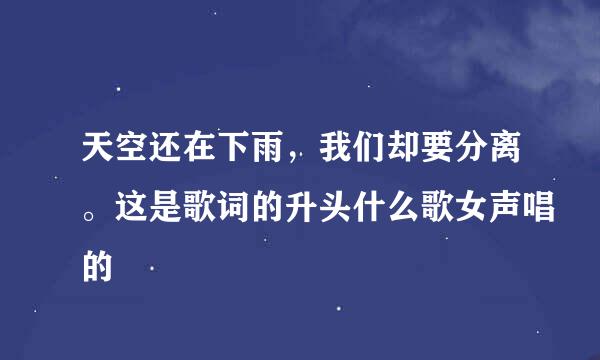 天空还在下雨，我们却要分离。这是歌词的升头什么歌女声唱的