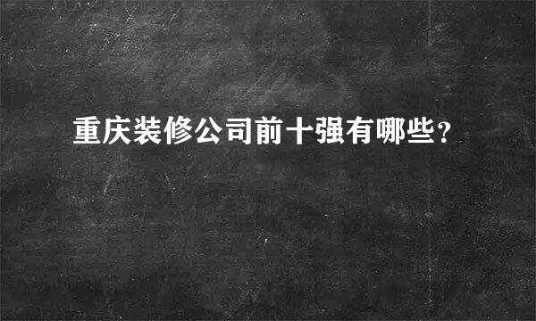 重庆装修公司前十强有哪些？