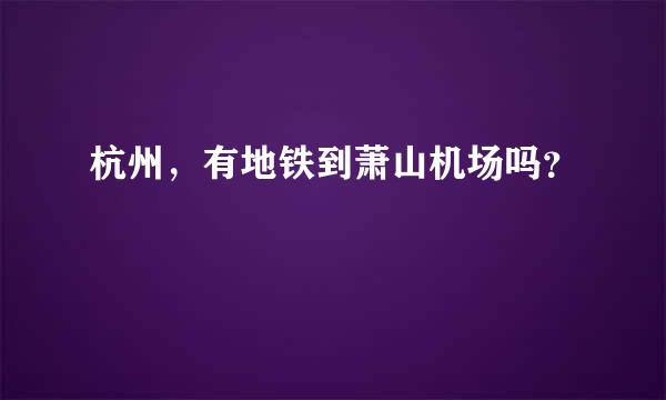 杭州，有地铁到萧山机场吗？