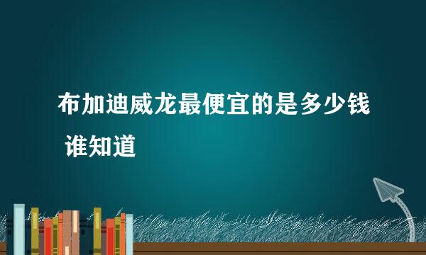 布加迪威龙最便宜的是多少钱 谁知道