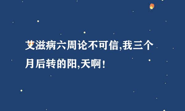 艾滋病六周论不可信,我三个月后转的阳,天啊！