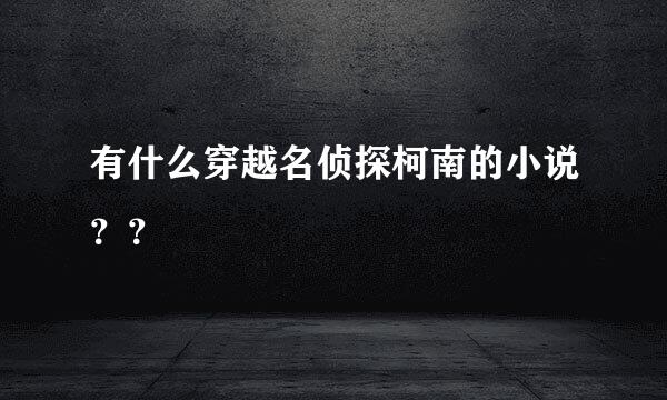 有什么穿越名侦探柯南的小说？？