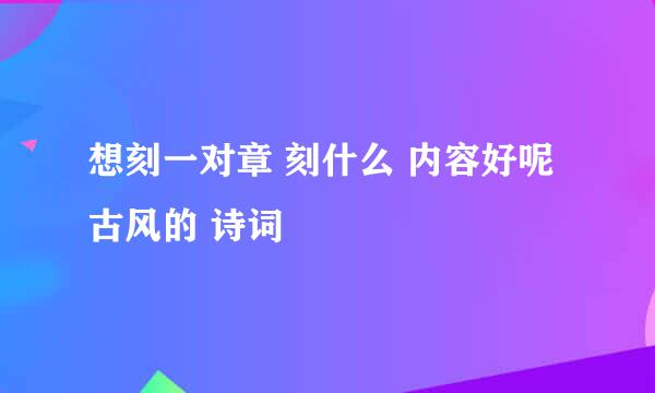 想刻一对章 刻什么 内容好呢 古风的 诗词