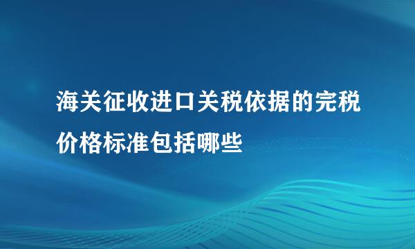 海关征收进口关税依据的完税价格标准包括哪些