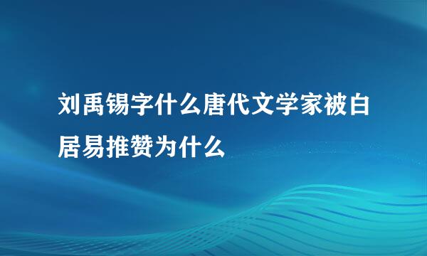 刘禹锡字什么唐代文学家被白居易推赞为什么