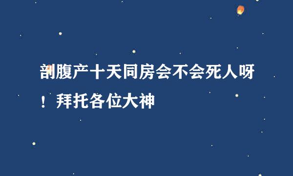 剖腹产十天同房会不会死人呀！拜托各位大神