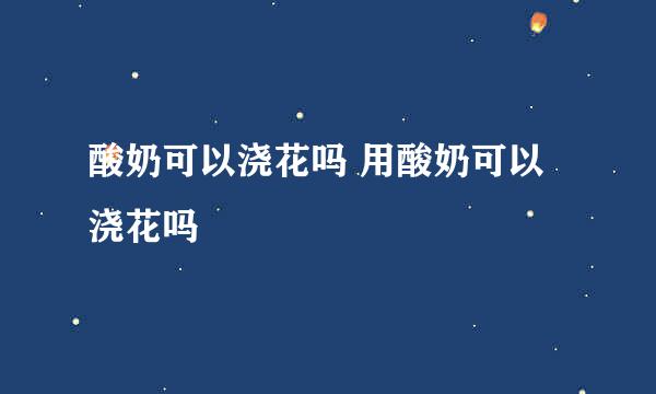 酸奶可以浇花吗 用酸奶可以浇花吗