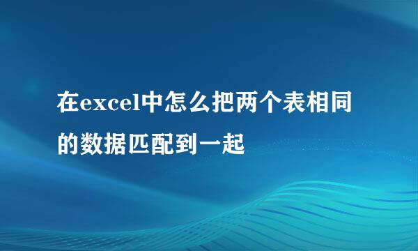 在excel中怎么把两个表相同的数据匹配到一起