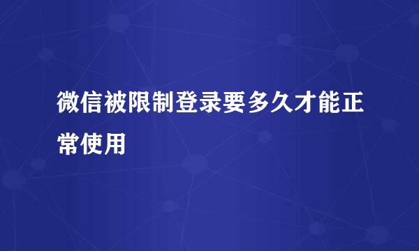 微信被限制登录要多久才能正常使用