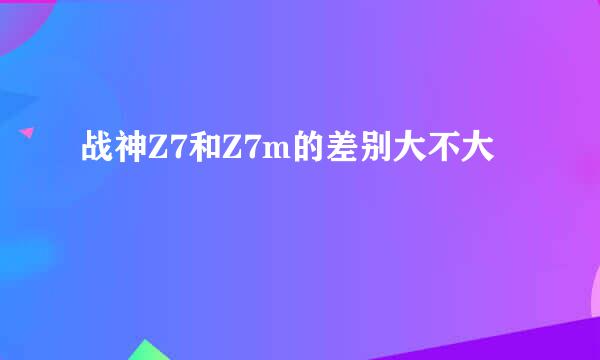 战神Z7和Z7m的差别大不大