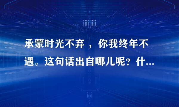 承蒙时光不弃 ，你我终年不遇。这句话出自哪儿呢？什么意思呢？