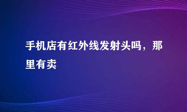 手机店有红外线发射头吗，那里有卖