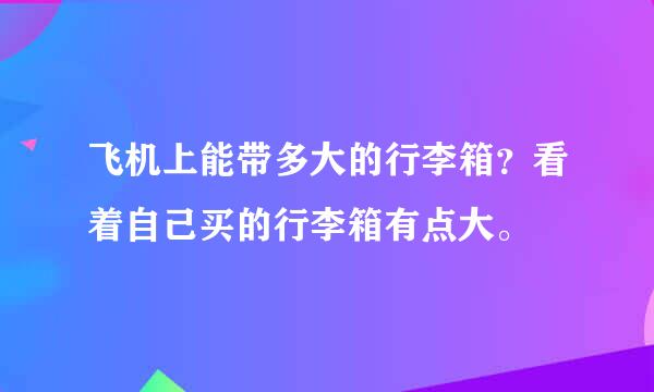 飞机上能带多大的行李箱？看着自己买的行李箱有点大。