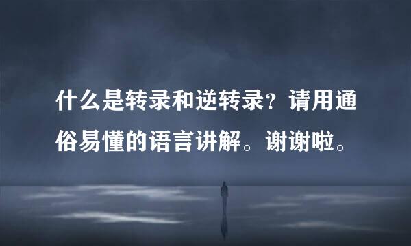 什么是转录和逆转录？请用通俗易懂的语言讲解。谢谢啦。