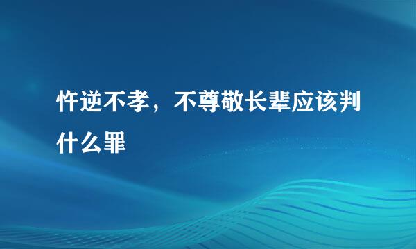 忤逆不孝，不尊敬长辈应该判什么罪