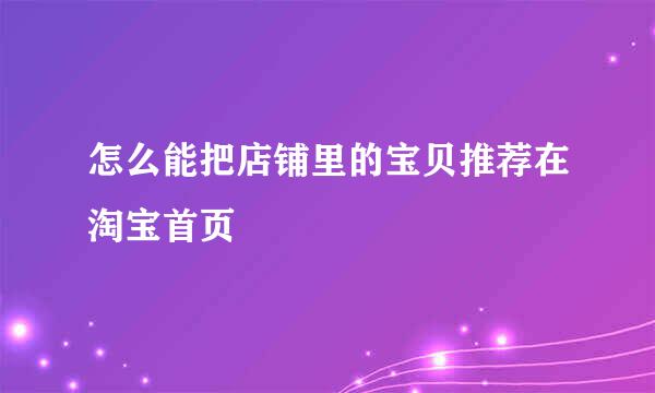 怎么能把店铺里的宝贝推荐在淘宝首页