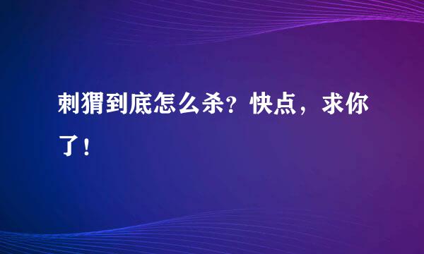 刺猬到底怎么杀？快点，求你了！