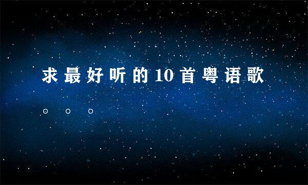 求 最 好 听 的 10 首 粤 语 歌 。 。 。