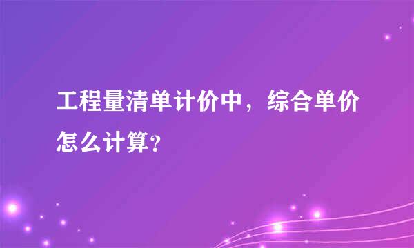 工程量清单计价中，综合单价怎么计算？