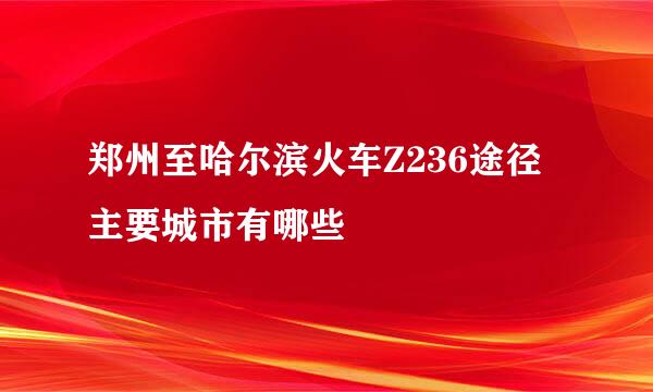 郑州至哈尔滨火车Z236途径主要城市有哪些