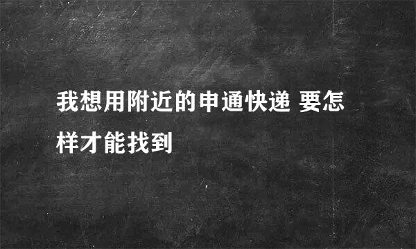 我想用附近的申通快递 要怎样才能找到