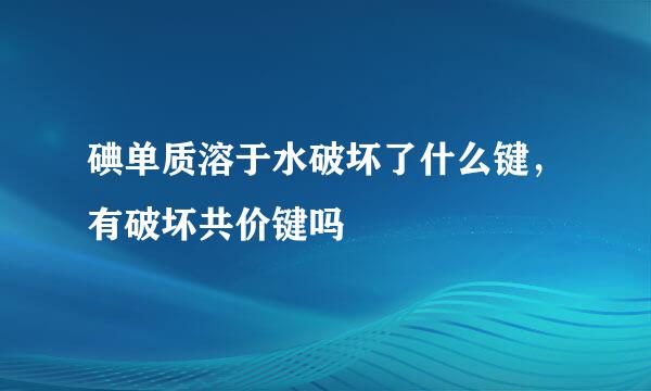 碘单质溶于水破坏了什么键，有破坏共价键吗